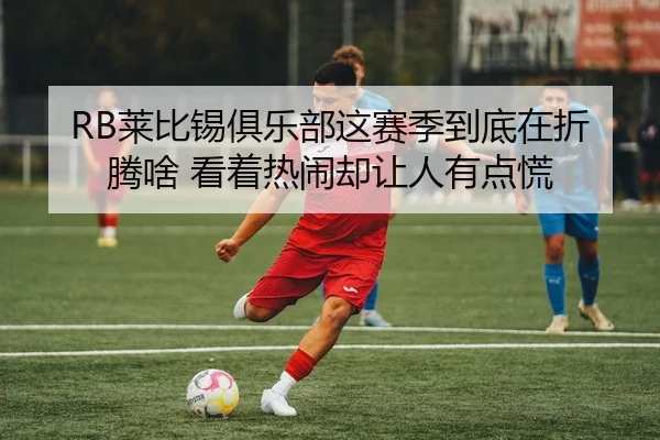 RB莱比锡俱乐部这赛季到底在折腾啥 看着热闹却让人有点慌